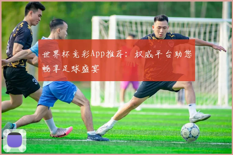 世界杯竞彩App推荐：权威平台助您畅享足球盛宴