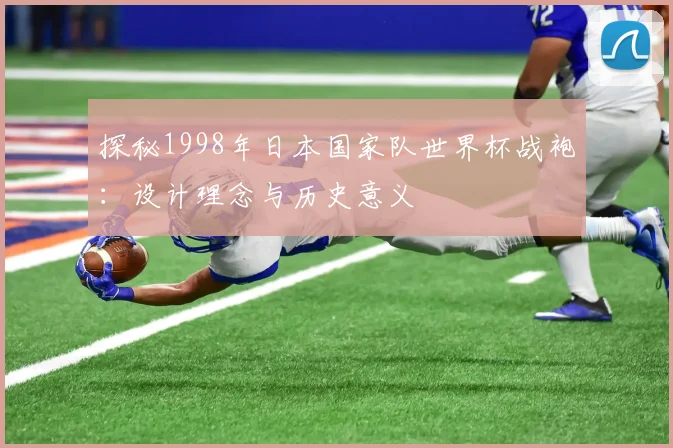 探秘1998年日本国家队世界杯战袍：设计理念与历史意义