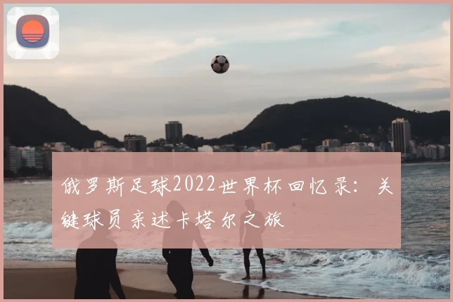 俄罗斯足球2022世界杯回忆录：关键球员亲述卡塔尔之旅