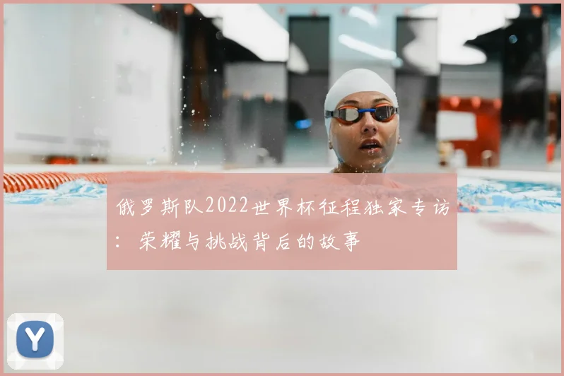 俄罗斯队2022世界杯征程独家专访：荣耀与挑战背后的故事