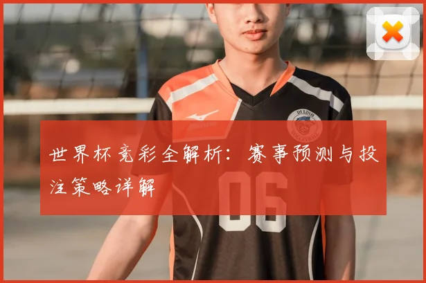 世界杯竞彩全解析：赛事预测与投注策略详解