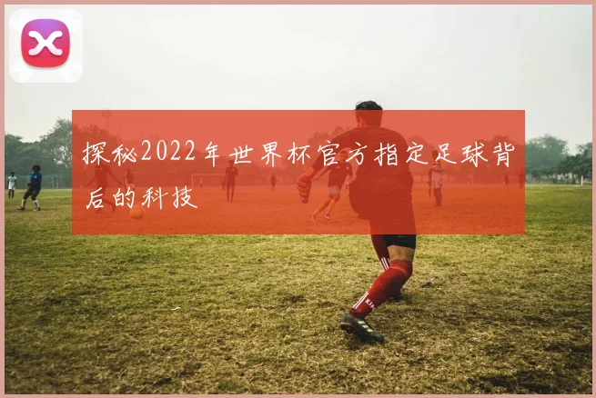 探秘2022年世界杯官方指定足球背后的科技