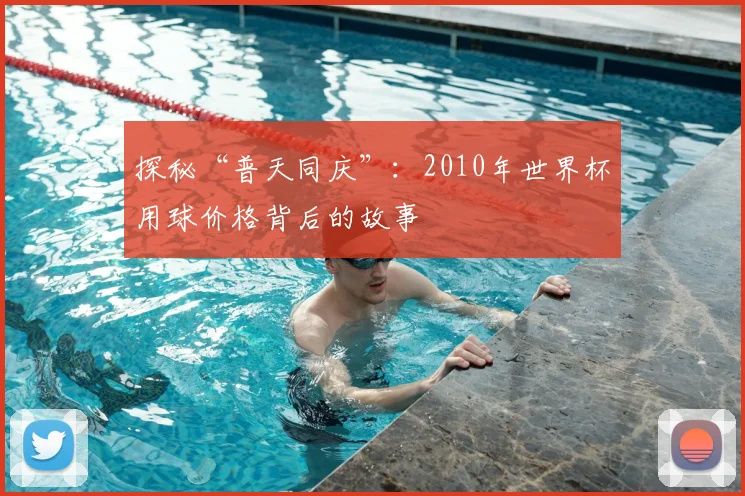 探秘“普天同庆”：2010年世界杯用球价格背后的故事