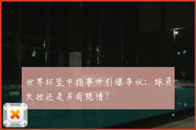 世界杯竖中指事件引爆争议：球员失控还是另有隐情？