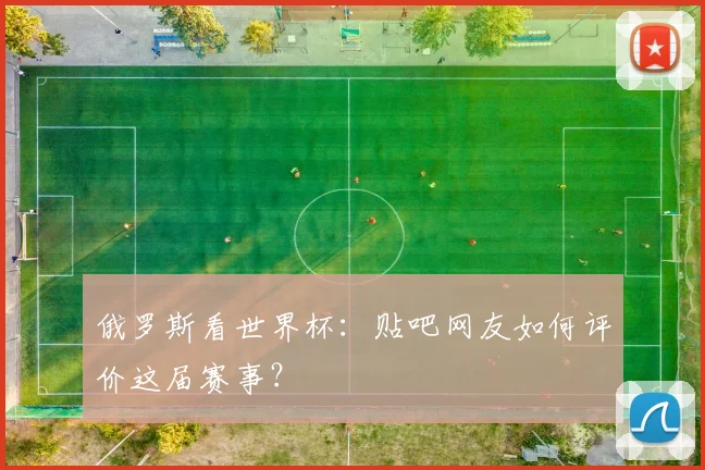俄罗斯看世界杯：贴吧网友如何评价这届赛事？
