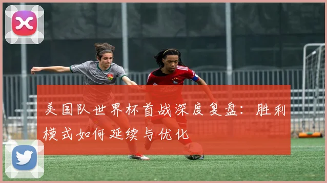 美国队世界杯首战深度复盘：胜利模式如何延续与优化