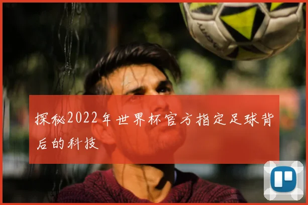 探秘2022年世界杯官方指定足球背后的科技