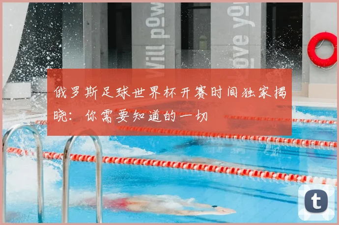俄罗斯足球世界杯开赛时间独家揭晓：你需要知道的一切