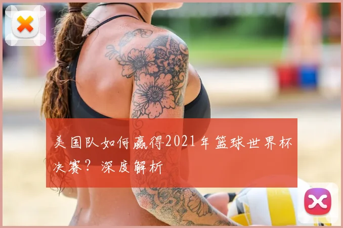 美国队如何赢得2021年篮球世界杯决赛？深度解析