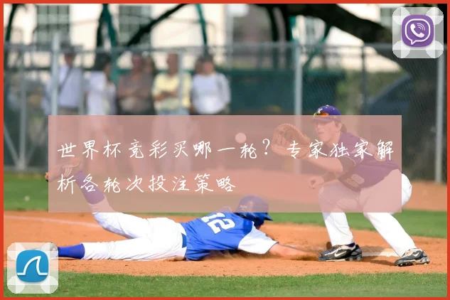 世界杯竞彩买哪一轮？专家独家解析各轮次投注策略