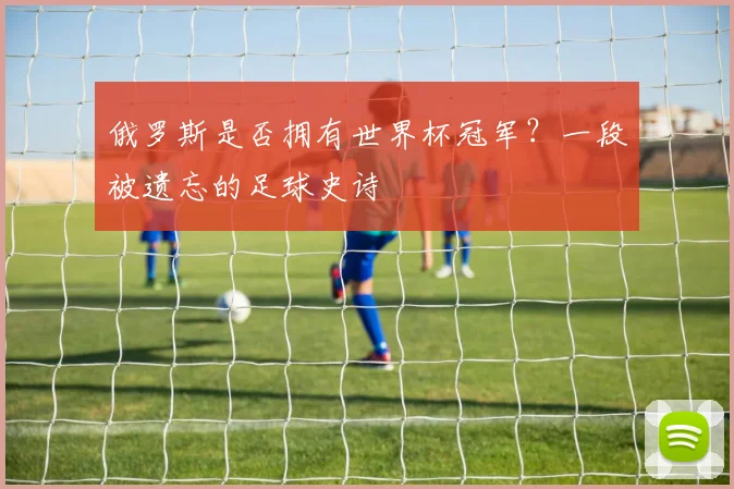 俄罗斯是否拥有世界杯冠军？一段被遗忘的足球史诗