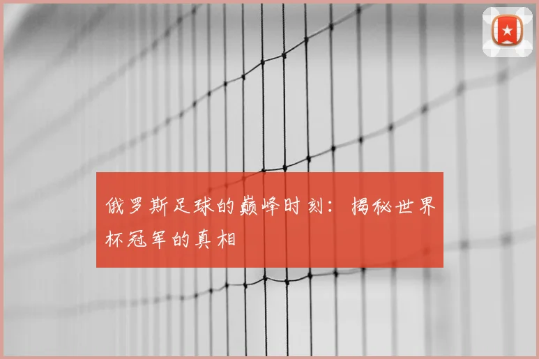 俄罗斯足球的巅峰时刻：揭秘世界杯冠军的真相