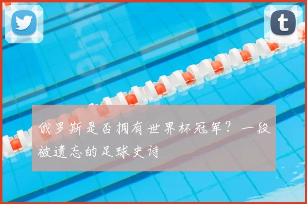 俄罗斯是否拥有世界杯冠军？一段被遗忘的足球史诗