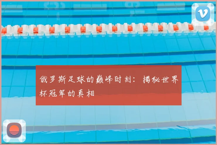 俄罗斯足球的巅峰时刻：揭秘世界杯冠军的真相