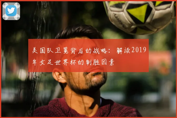 美国队卫冕背后的战略：解读2019年女足世界杯的制胜因素
